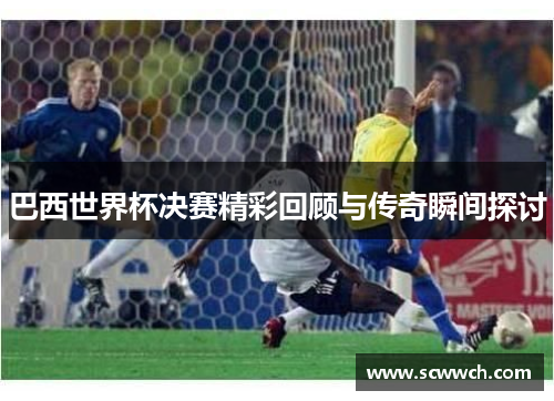巴西世界杯决赛精彩回顾与传奇瞬间探讨