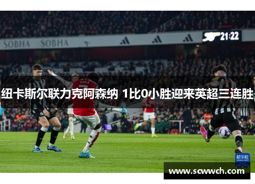 纽卡斯尔联力克阿森纳 1比0小胜迎来英超三连胜