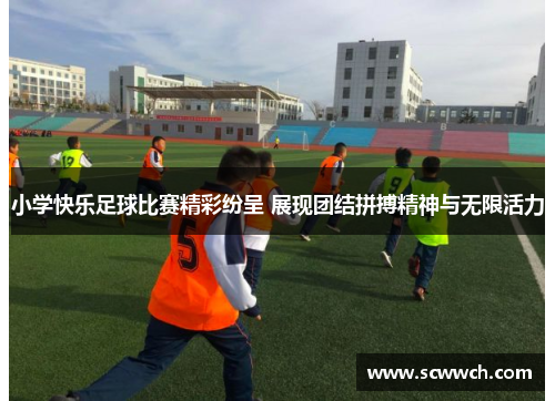 小学快乐足球比赛精彩纷呈 展现团结拼搏精神与无限活力