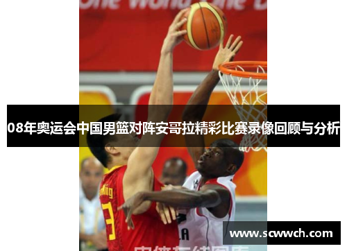 08年奥运会中国男篮对阵安哥拉精彩比赛录像回顾与分析