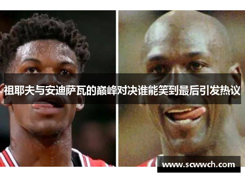 祖耶夫与安迪萨瓦的巅峰对决谁能笑到最后引发热议