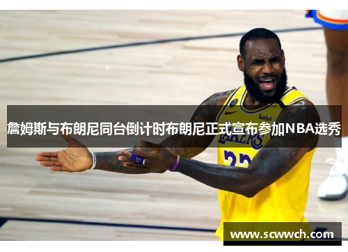 詹姆斯与布朗尼同台倒计时布朗尼正式宣布参加NBA选秀