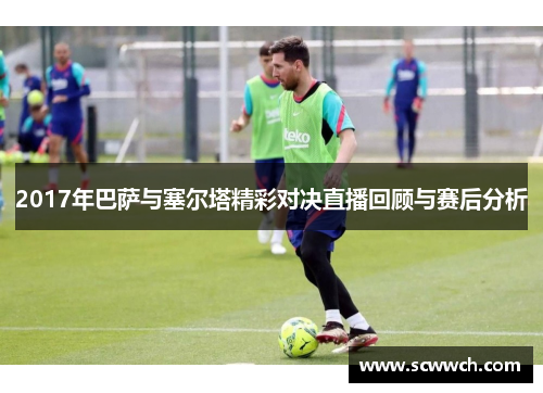 2017年巴萨与塞尔塔精彩对决直播回顾与赛后分析