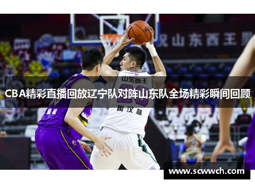 CBA精彩直播回放辽宁队对阵山东队全场精彩瞬间回顾