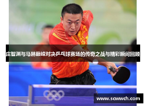 庄智渊与马琳巅峰对决乒乓球赛场的传奇之战与精彩瞬间回顾